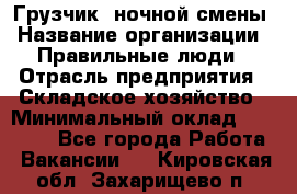 Грузчик  ночной смены › Название организации ­ Правильные люди › Отрасль предприятия ­ Складское хозяйство › Минимальный оклад ­ 30 000 - Все города Работа » Вакансии   . Кировская обл.,Захарищево п.